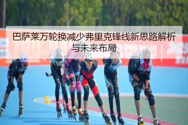 巴萨莱万轮换减少弗里克锋线新思路解析与未来布局