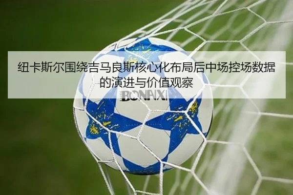 纽卡斯尔围绕吉马良斯核心化布局后中场控场数据的演进与价值观察