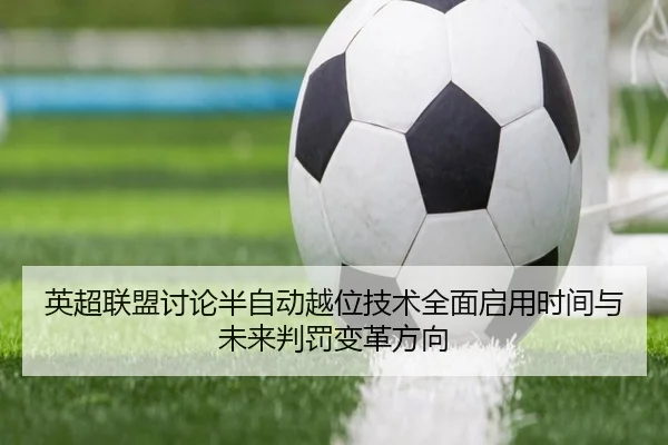 英超联盟讨论半自动越位技术全面启用时间与未来判罚变革方向