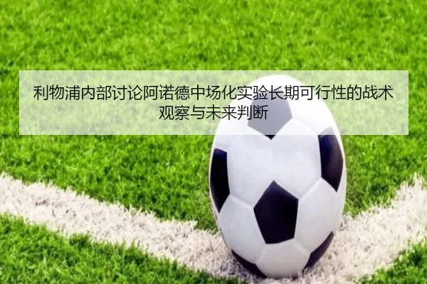 利物浦内部讨论阿诺德中场化实验长期可行性的战术观察与未来判断