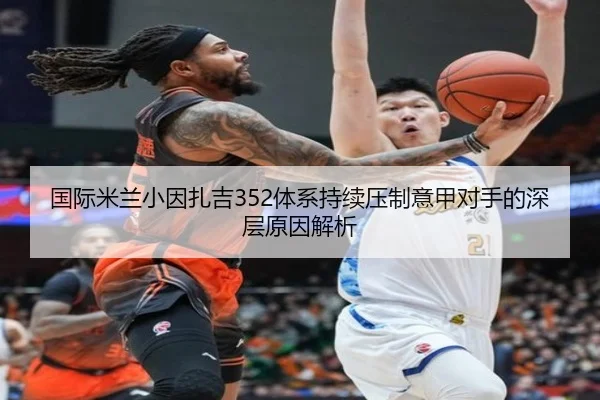 国际米兰小因扎吉352体系持续压制意甲对手的深层原因解析（kaiyun）