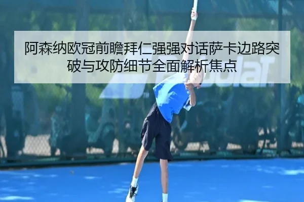 阿森纳欧冠前瞻拜仁强强对话萨卡边路突破与攻防细节全面解析焦点