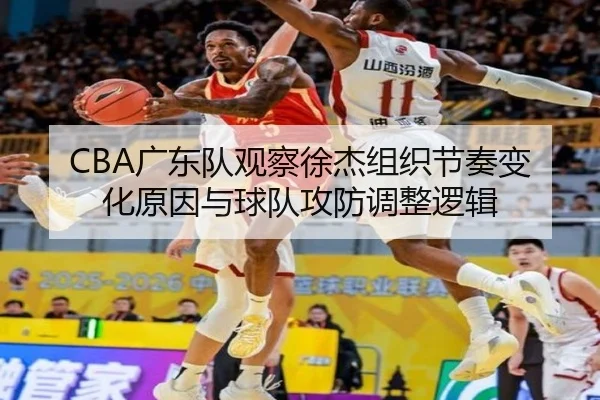 CBA广东队观察徐杰组织节奏变化原因与球队攻防调整逻辑