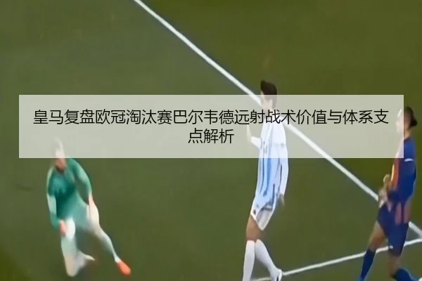 皇马复盘欧冠淘汰赛巴尔韦德远射战术价值与体系支点解析（kaiyun）