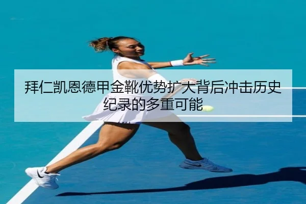 拜仁凯恩德甲金靴优势扩大背后冲击历史纪录的多重可能（kaiyun）