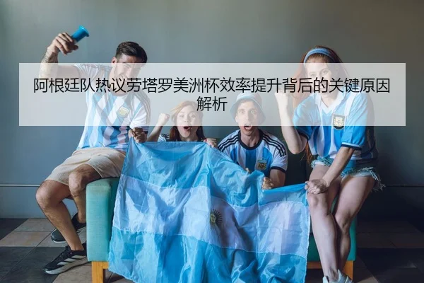 阿根廷队热议劳塔罗美洲杯效率提升背后的关键原因解析（kaiyun）