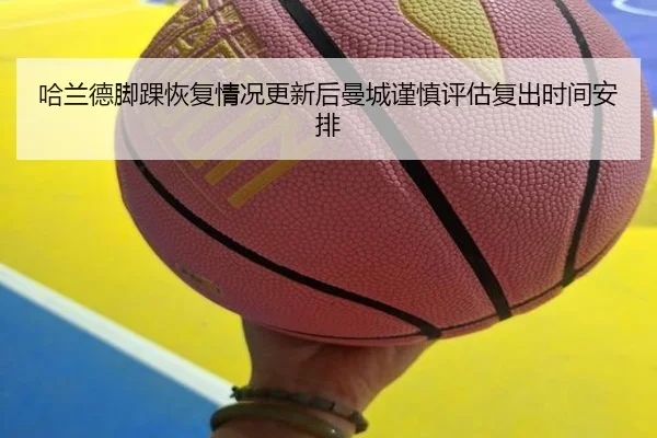 哈兰德脚踝恢复情况更新后曼城谨慎评估复出时间安排