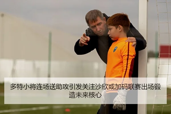 多特小将连场送助攻引发关注沙欣或加码联赛出场锻造未来核心（kaiyun）